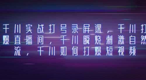【副业项目8259期】千川实战打号录屏课，千川打爆直播间，千川瞬烧刺激自然流-云起副业网