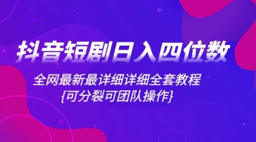 【副业项目8264期】抖音短剧日入四位数，全网最新最详细详细全套教程{可分裂可团队操作}-云起副业网