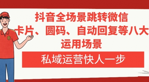 【副业项目8265期】抖音全场景跳转微信，卡片/圆码/自动回复等八大运用场景，私域运营快人一步-云起副业网