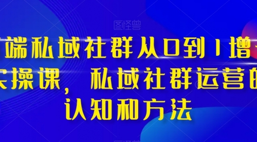 【副业项目8276期】高端 私域社群从0到1增长实战课,私域社群运营的认知和方法(37节课)-云起副业网