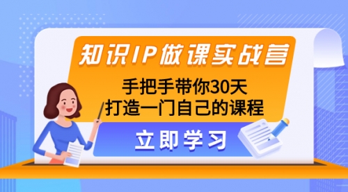 【副业项目8278期】知识IP做课实战营，手把手带你30天打造一门自己的课程-云起副业网