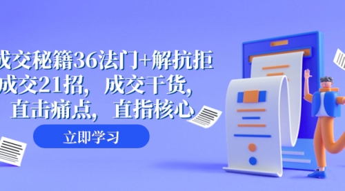 【副业项目8279期】成交 秘籍36法门+解抗拒成交21招，成交干货，直击痛点，直指核心-云起副业网