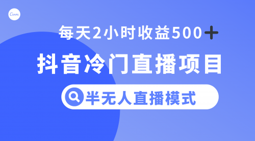 【副业项目8285期】抖音冷门直播项目，半无人模式，每天2小时收益500+-云起副业网