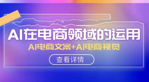 【副业项目8303期】AI-在电商领域的运用线上课,AI电商文案+AI电商视觉-云起副业网