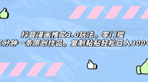 【副业项目8311期】抖音漫画推文3.0玩法，零门槛，三分钟一条原创作品，复制粘贴轻松日入300+-云起副业网