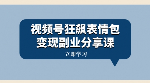 【副业项目8318期】视频号狂飙表情包变现副业分享课，一条龙玩法分享给你（附素材资源）-云起副业网