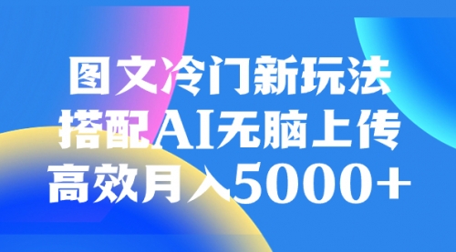 【副业项目8324期】图文冷门新玩法，搭配AI无脑上传，高效月入5000+-云起副业网
