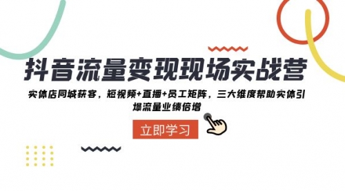 【副业项目8326期】抖音·流量变现现场实战营：实体店同城获客，短视频+直播+员工矩阵-云起副业网