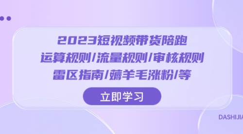 【副业项目8327期】2023短视频·带货陪跑：运算规则/流量规则/审核规则/雷区指南/薅羊毛涨粉-云起副业网