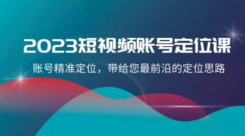 【副业项目8340期】2023短视频账号-定位课,账号精准定位,带给您最前沿的定位思路(21节课)-云起副业网