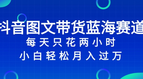 【副业项目8343期】抖音图文带货蓝海赛道，每天只花 2 小时，小白轻松入过万-云起副业网