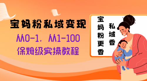 【副业项目8354期】宝妈粉私域变现从0-1，从1-100，保姆级实操教程，长久稳定的变现之法-云起副业网