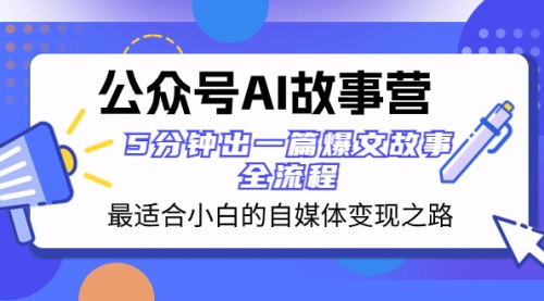 【副业项目8376期】公众号AI 故事营 最适合小白的自媒体变现之路 5分钟出一篇爆文故事 全流程-云起副业网