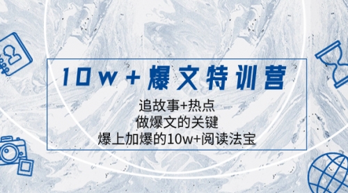 【副业项目8377期】10w+爆文特训营，追故事+热点，做爆文的关键 爆上加爆的10w+阅读法宝-云起副业网