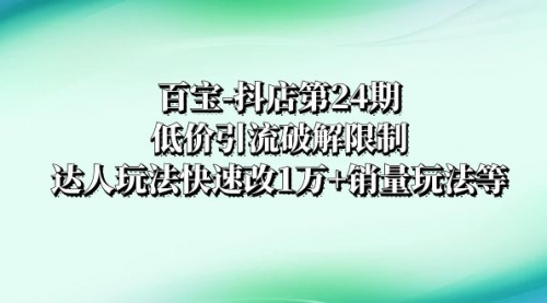 【副业项目8380期】抖店培训-第24期：低价引流破解限制，达人玩法快速改1万+销量玩法等-云起副业网