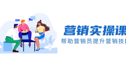 【副业项目8414期】营销实操课，帮助营销员提升营销技能【完结】-云起副业网