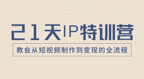 【副业项目8422期】21天IP特训营，教会从短视频制作到变现的全流程-云起副业网