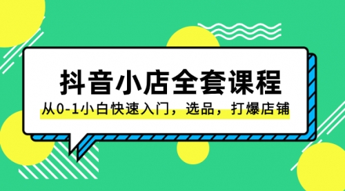 【副业项目8432期】抖音小店-全套课程，从0-1小白快速入门，选品，打爆店铺-云起副业网
