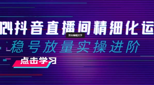 【副业项目8447期】2024抖音直播间精细化运营：稳号放量实操进阶-云起副业网