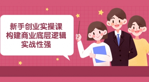 【副业项目8453期】新手创业实操课：构建商业底层逻辑，实战性强-云起副业网