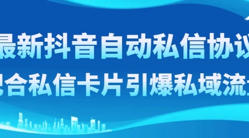 【副业项目8463期】最新抖音自动私信协议，配合私信卡片引爆私域流量-云起副业网