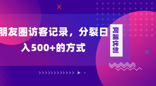 【副业项目8466期】朋友圈访客记录，分裂日入500+-云起副业网