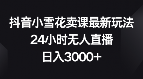 【副业项目8485期】抖音小雪花卖课最新玩法，24小时无人直播-云起副业网