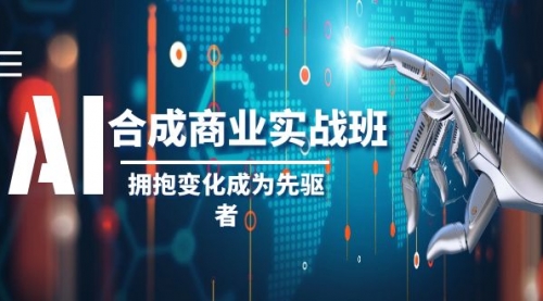 【副业项目8494期】AI-合成商业实操班，拥抱变化成为先驱者-云起副业网