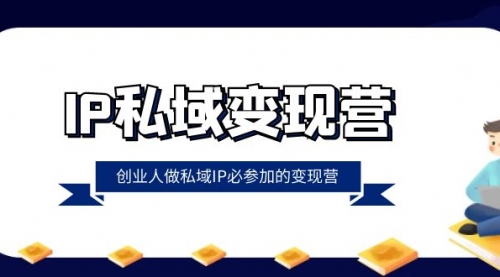 【副业项目8501期】IP私域-变现营，创业人做私域IP必参加的变现营-云起副业网