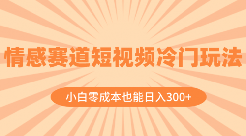【副业项目8513期】情感赛道短视频冷门玩法，小白零成本也能日入300+-云起副业网