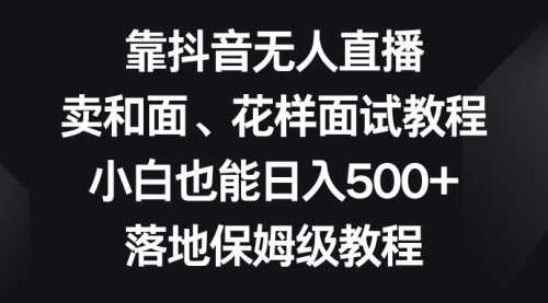 【副业项目8518期】靠抖音无人直播，卖和面、花样面试教程，小白也能日入500+-云起副业网