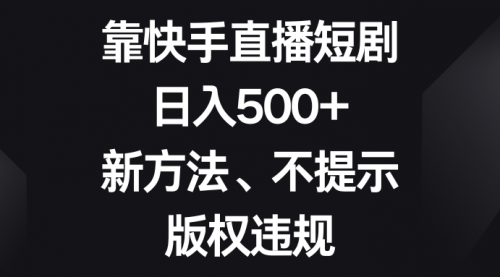 【副业项目8528期】靠快手直播短剧，日入500+，新方法、不提示版权违规-云起副业网