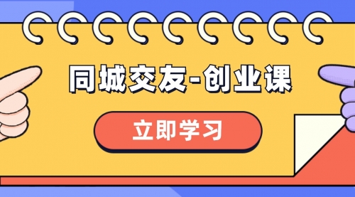 【副业项目8546期】同城交友-创业课，和你分享如何在你的城市，进行一场同城交友-创业-云起副业网