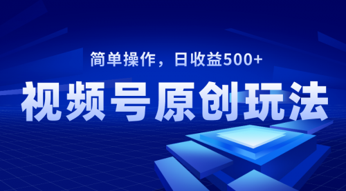 【副业项目8550期】视频号原创视频玩法，日收益500+-云起副业网