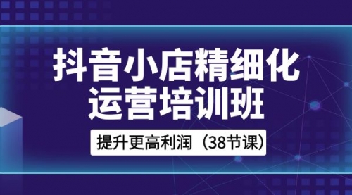 【副业项目8557期】抖音小店-精细化运营培训班，提升更高利润-云起副业网