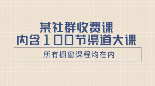 【副业项目8579期】某社群收费课内含100节渠道大课（所有橱窗课程均在内）-云起副业网