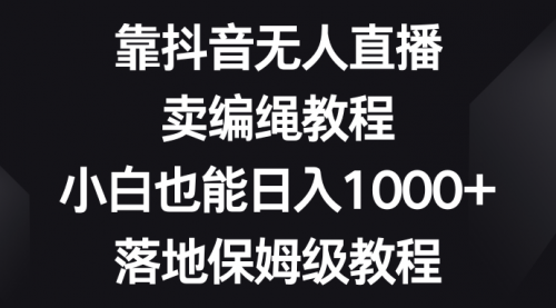 【副业项目8580期】靠抖音无人直播，卖编绳教程，小白也能日入1000+-云起副业网