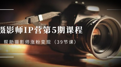 【副业项目8587期】摄影师-IP营第5期课程，帮助摄影师涨粉变现-云起副业网