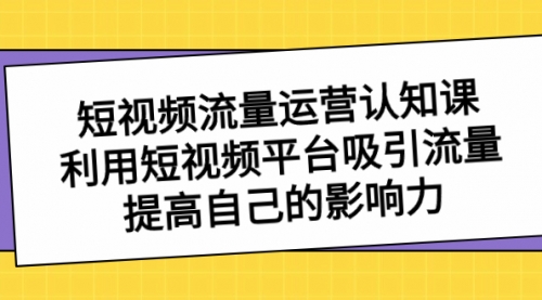 【副业项目8589期】短视频流量-运营认知课，利用短视频平台吸引流量，提高自己的影响力-云起副业网