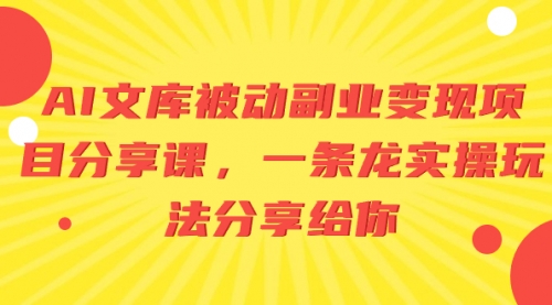 【副业项目8599期】AI文库被动副业变现项目分享课，一条龙实操玩法-云起副业网