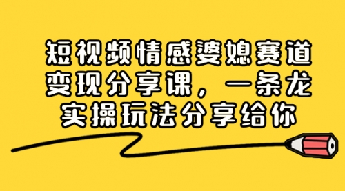 【副业项目8611期】短视频情感婆媳赛道变现分享课，一条龙实操玩法分享给你-云起副业网
