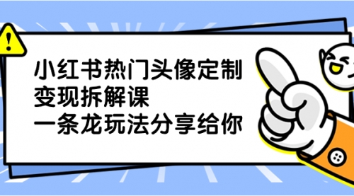 【副业项目8623期】小红书热门头像定制变现拆解课,一条龙玩法分享给你-云起副业网