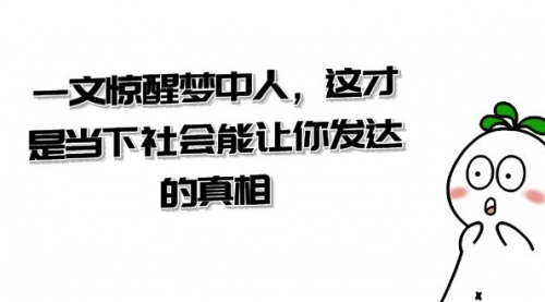 【副业项目8632期】某公众号付费文章《一文 惊醒梦中人，这才是当下社会能让你发达的真相》-云起副业网