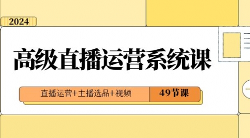 【副业项目8641期】2024高级直播·运营系统课,直播运营+主播选品+视频(49节课)-云起副业网