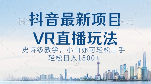 【副业8671期】抖音最新VR直播玩法，史诗级教学，小白也可轻松上手，轻松日入1500+-云起副业网