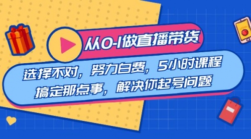【副业8684期】教您从0-1做直播带货：选择不对，努力白费，5小时课程搞定那点事-云起副业网