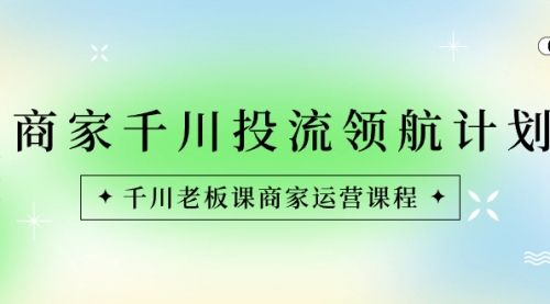 【副业8694期】商家-千川投流 领航计划：千川老板课商家运营课程-云起副业网