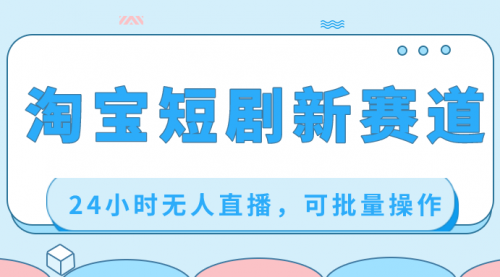 【副业项目8711期】淘宝短剧新赛道，24小时无人直播，可批量操作-云起副业网