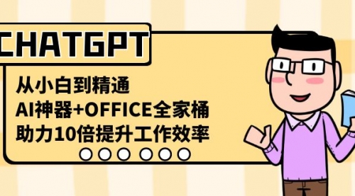 【副业8716期】CHATGPT-从小白到精通，AI神器+OFFICE全家桶，助力10倍提升工作效率-云起副业网