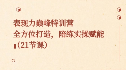 【副业8730期】表现力巅峰特训营，全方位打造，陪练实操赋能（21节课）-云起副业网